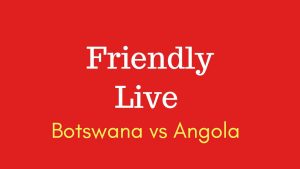 Botswana vs Angola friendly match